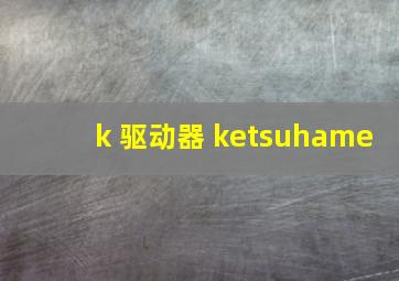 k 驱动器 ketsuhame